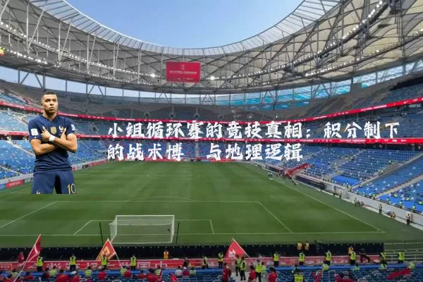 小组循环赛的竞技真相：积分制下的战术博弈与地理逻辑