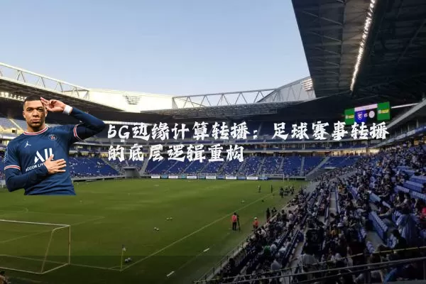 5G边缘计算转播：足球赛事转播的底层逻辑重构