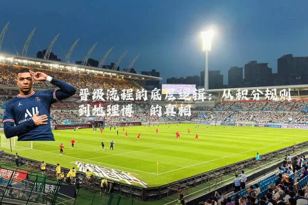 晋级流程的底层逻辑：从积分规则到地理博弈的真相