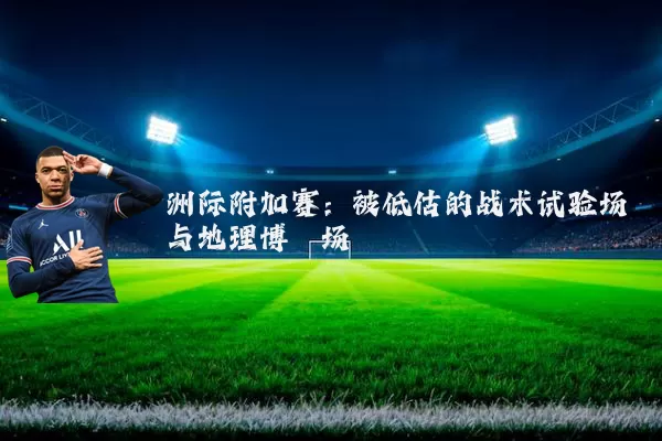 洲际附加赛:被低估的战术试验场与地理博弈场