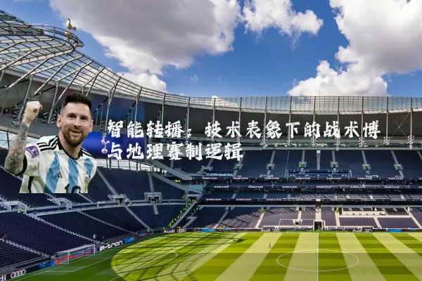 智能转播：技术表象下的战术博弈与地理赛制逻辑