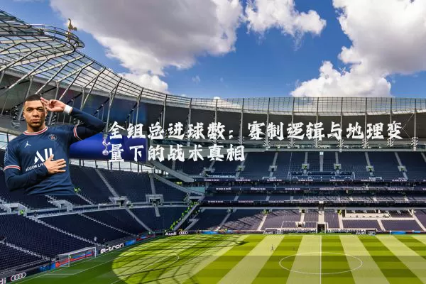 全组总进球数：赛制逻辑与地理变量下的战术真相