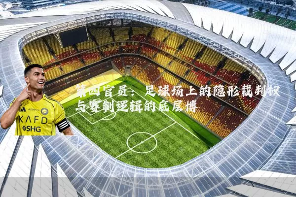 第四官员：足球场上的隐形裁判权与赛制逻辑的底层博弈