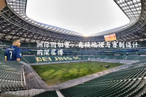 洲际附加赛:竞技地理与赛制设计的深层博弈