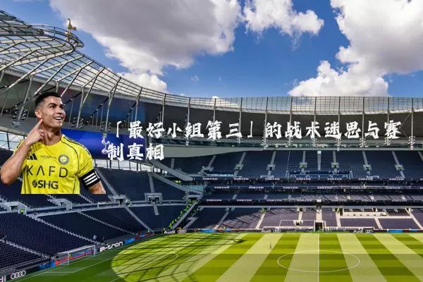 「最好小组第三」的战术迷思与赛制真相