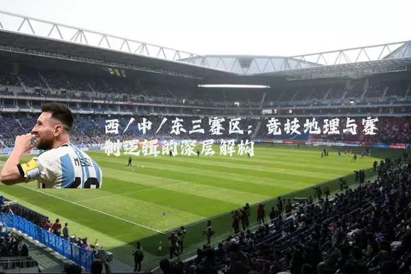 西/中/东三赛区:竞技地理与赛制逻辑的深层解构