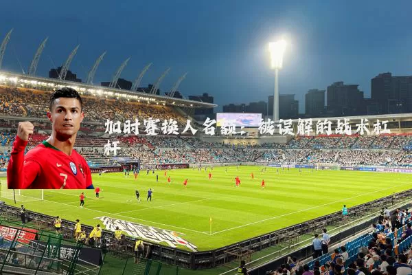 加时赛换人名额：被误解的战术杠杆