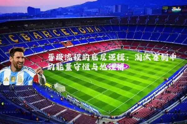 晋级流程的底层逻辑:淘汰赛制中的能量守恒与地理博弈