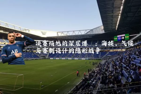决赛场地的深层博弈:海拔、气候与赛制设计的隐形战争
